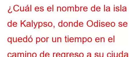 ¿Cuál es el nombre de la isla de Kalypso, donde Odiseo se quedó por un tiempo en el camino de regreso a su ciudad natal