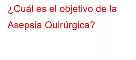 ¿Cuál es el objetivo de la Asepsia Quirúrgica?