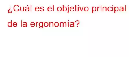 ¿Cuál es el objetivo principal de la ergonomía?