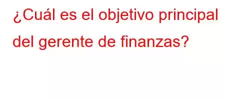 ¿Cuál es el objetivo principal del gerente de finanzas