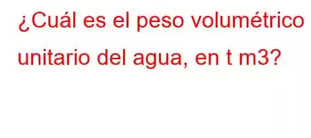 ¿Cuál es el peso volumétrico unitario del agua, en t m3?