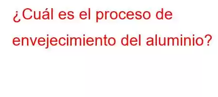 ¿Cuál es el proceso de envejecimiento del aluminio?