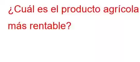 ¿Cuál es el producto agrícola más rentable?