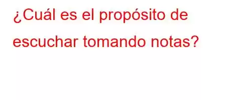 ¿Cuál es el propósito de escuchar tomando notas