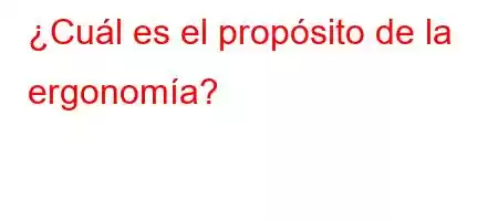 ¿Cuál es el propósito de la ergonomía