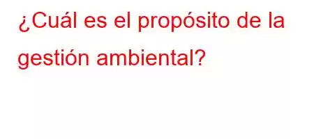 ¿Cuál es el propósito de la gestión ambiental?