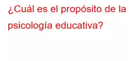 ¿Cuál es el propósito de la psicología educativa?