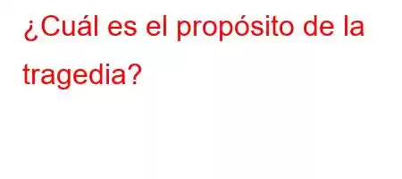 ¿Cuál es el propósito de la tragedia?