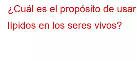 ¿Cuál es el propósito de usar lípidos en los seres vivos?