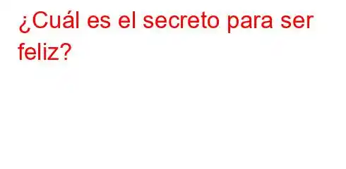 ¿Cuál es el secreto para ser feliz?