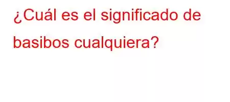 ¿Cuál es el significado de basibos cualquiera