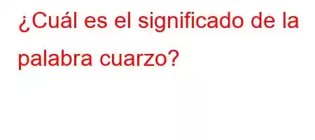 ¿Cuál es el significado de la palabra cuarzo?