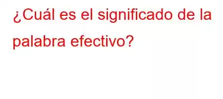 ¿Cuál es el significado de la palabra efectivo?