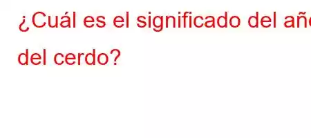 ¿Cuál es el significado del año del cerdo