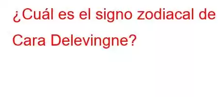 ¿Cuál es el signo zodiacal de Cara Delevingne