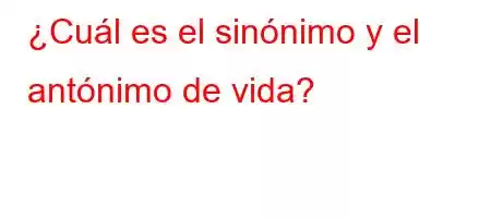 ¿Cuál es el sinónimo y el antónimo de vida?