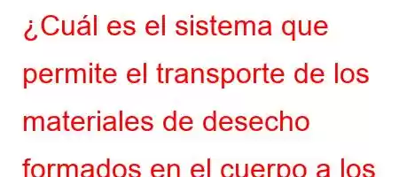 ¿Cuál es el sistema que permite el transporte de los materiales de desecho formados en el cuerpo a los órganos excretores?