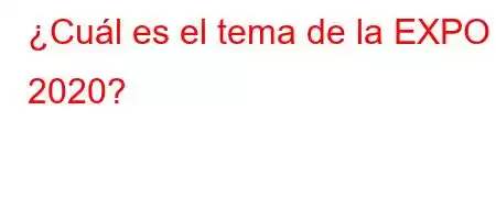 ¿Cuál es el tema de la EXPO 2020?