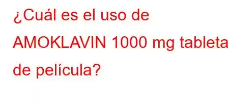 ¿Cuál es el uso de AMOKLAVIN 1000 mg tableta de película