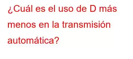 ¿Cuál es el uso de D más menos en la transmisión automática?