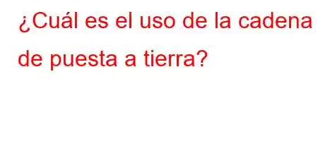 ¿Cuál es el uso de la cadena de puesta a tierra?