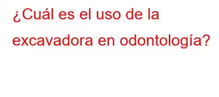 ¿Cuál es el uso de la excavadora en odontología