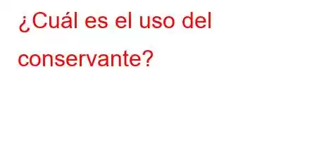 ¿Cuál es el uso del conservante?