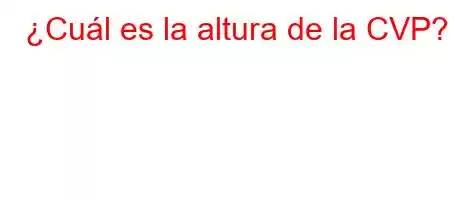 ¿Cuál es la altura de la CVP?