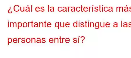 ¿Cuál es la característica más importante que distingue a las personas entre sí?