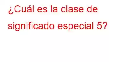 ¿Cuál es la clase de significado especial 5?