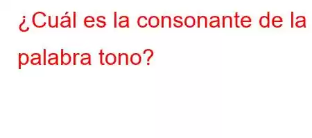 ¿Cuál es la consonante de la palabra tono?