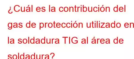 ¿Cuál es la contribución del gas de protección utilizado en la soldadura TIG al área de soldadura?