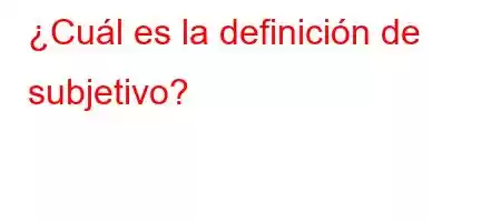 ¿Cuál es la definición de subjetivo