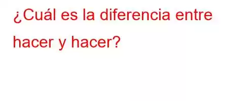 ¿Cuál es la diferencia entre hacer y hacer