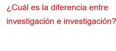 ¿Cuál es la diferencia entre investigación e investigación