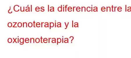 ¿Cuál es la diferencia entre la ozonoterapia y la oxigenoterapia?