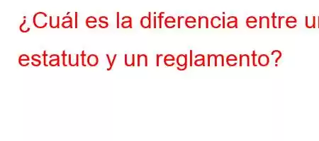 ¿Cuál es la diferencia entre un estatuto y un reglamento?