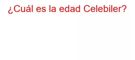 ¿Cuál es la edad Celebiler?