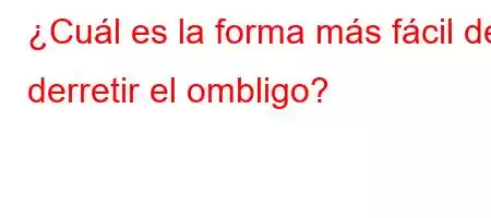 ¿Cuál es la forma más fácil de derretir el ombligo?