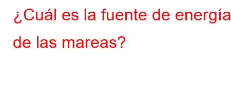 ¿Cuál es la fuente de energía de las mareas?