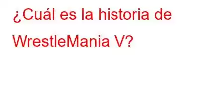 ¿Cuál es la historia de WrestleMania V?