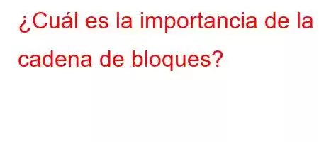 ¿Cuál es la importancia de la cadena de bloques?