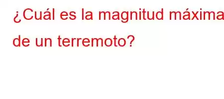 ¿Cuál es la magnitud máxima de un terremoto?