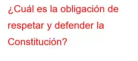 ¿Cuál es la obligación de respetar y defender la Constitución