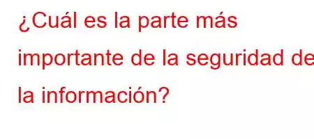 ¿Cuál es la parte más importante de la seguridad de la información?