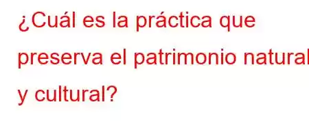 ¿Cuál es la práctica que preserva el patrimonio natural y cultural?