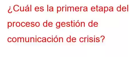 ¿Cuál es la primera etapa del proceso de gestión de comunicación de crisis?