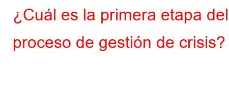 ¿Cuál es la primera etapa del proceso de gestión de crisis?