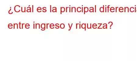 ¿Cuál es la principal diferencia entre ingreso y riqueza?