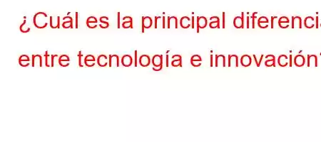 ¿Cuál es la principal diferencia entre tecnología e innovación?